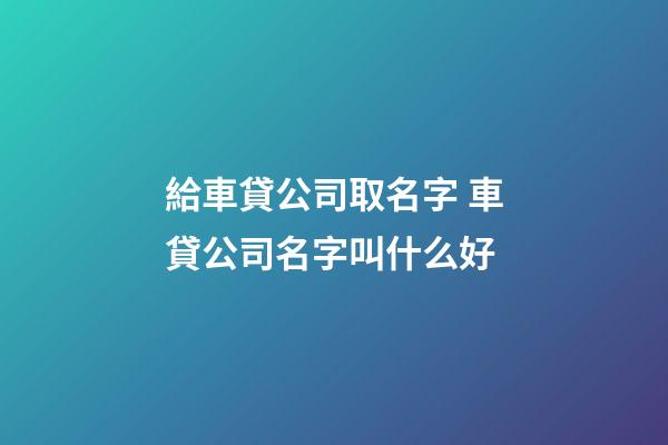 給車貸公司取名字 車貸公司名字叫什么好-第1張-公司起名-玄機(jī)派